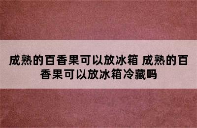 成熟的百香果可以放冰箱 成熟的百香果可以放冰箱冷藏吗